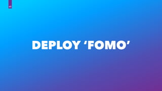 DEPLOY ‘FOMO’
65
 