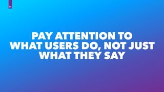 PAY ATTENTION TO
WHAT USERS DO, NOT JUST
WHAT THEY SAY
66
 