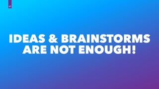 IDEAS & BRAINSTORMS
ARE NOT ENOUGH!
67
 