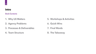 Deck Contents
Intro
8
1. Why UX Matters
2. Agency Problems
3. Processes & Deliverables
4. Team Structure
5. Workshops & Activities
6. Quick Wins
7. Final Words
8. The Takeaway
 