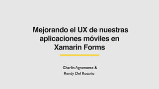 Mejorando el UX de nuestras
aplicaciones móviles en
Xamarin Forms
Charlin Agramonte &
Rendy Del Rosario
 