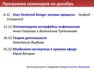 Программа семинаров на декабрь 4.12 User-Centered Design: основы процесса Андрей Сикорский 11.12 Оптимизируем интерфейсы инфокиосков   Анна Галахова и Валентина Третьякова   18.12 Теория деятельности Анастасия Якубова 25.12 Юзабилити-экспертиза в прямом эфире Юрий Ветров Хотите выступить? Задавайте вопрос  Евгении Жадяевой 