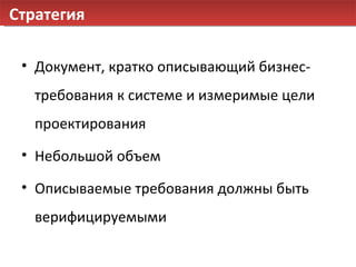 Стратегия Документ, кратко описывающий бизнес-требования к системе и измеримые цели проектирования Небольшой объем Описываемые требования должны быть верифицируемыми 