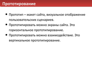 Прототирование Прототип – макет сайта, визуальное отображение пользовательских сценариев. Прототипировать можно экраны сайта. Это горизонтальное прототипирование.  Прототипировать можно взаимодействие. Это вертикальное прототипирование.  