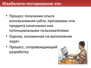 Юзабилити-тестирование это: Процесс получения опыта использования сайта, программы или продукта конечными или потенциальными пользователями Оценка, основанная на выполнении задач Процесс, сопровождающий разработку 