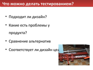 Что можно делать тестированием? Подходит ли дизайн? Какие есть проблемы у продукта? Сравнение альтернатив Соответствует ли дизайн целям? 