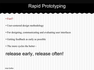 Rapid Prototyping

• Fast!!

• User-centered design methodology

• For designing, communicating and evaluating user interfaces

• Getting feedback as early as possible

• The more cycles the better -


release early, release often!

Inbal Geffen
 