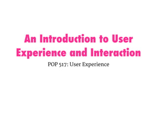 An Introduction to User
Experience and Interaction
POP 517: User Experience
 