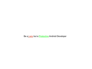 Be a Lazy but a Productive Android Developer
 