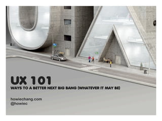 UX 101WAYS TO A BETTER NEXT BIG BANG (WHATEVER IT MAY BE)
howiechang.com
@howiec
 