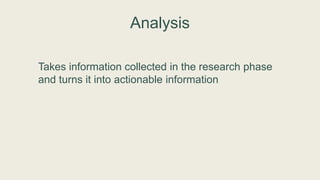 Analysis
Takes information collected in the research phase
and turns it into actionable information
 
