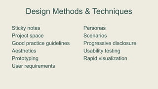 Design Methods & Techniques
Sticky notes
Project space
Good practice guidelines
Aesthetics
Prototyping
User requirements
Personas
Scenarios
Progressive disclosure
Usability testing
Rapid visualization
 