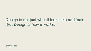 Design is not just what it looks like and feels
like. Design is how it works.
Steve Jobs
 