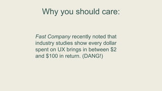 Why you should care:
Fast Company recently noted that
industry studies show every dollar
spent on UX brings in between $2
and $100 in return. (DANG!)
 