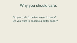 Why you should care:
Do you code to deliver value to users?
Do you want to become a better coder?
 