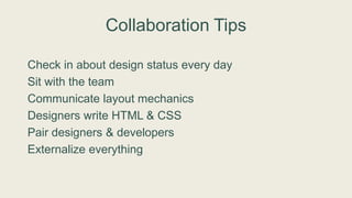 Collaboration Tips
Check in about design status every day
Sit with the team
Communicate layout mechanics
Designers write HTML & CSS
Pair designers & developers
Externalize everything
 