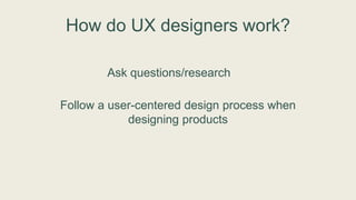 How do UX designers work?
Ask questions/research
Follow a user-centered design process when
designing products
 