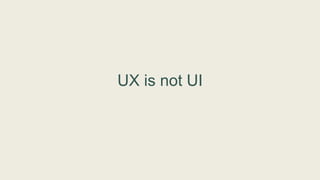 UX is not UI
 