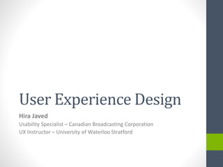 User Experience Design
Hira Javed
Usability Specialist – Canadian Broadcasting Corporation
UX Instructor – University of Waterloo Stratford
 