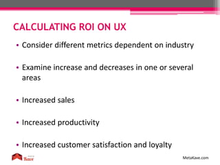 CALCULATING ROI ON UX
MetaKave.com
• Consider different metrics dependent on industry
• Examine increase and decreases in one or several
areas
• Increased sales
• Increased productivity
• Increased customer satisfaction and loyalty
 