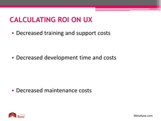 CALCULATING ROI ON UX
MetaKave.com
• Decreased training and support costs
• Decreased development time and costs
• Decreased maintenance costs
 