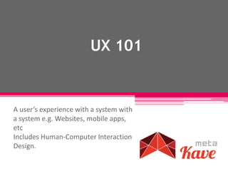 UX 101
A user’s experience with a system with
a system e.g. Websites, mobile apps,
etc
Includes Human-Computer Interaction
Design.
 