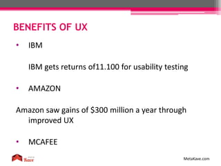 BENEFITS OF UX
MetaKave.com
• IBM
IBM gets returns of11.100 for usability testing
• AMAZON
Amazon saw gains of $300 millio...