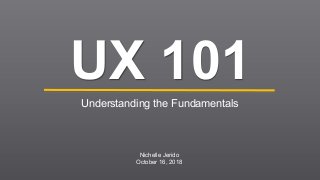UX 101
Understanding the Fundamentals
Nichelle Jerido
October 16, 2018
 