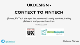 UXDESIGN -
CONTEXT TO FINTECH
(Banks, FinTech startups, insurance and charity services, trading
platforms and payment services.
10th March, 2017
@RuthlessUx -Shaheena Attarwala
 