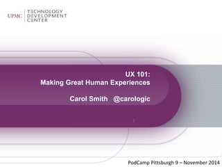 UX 101: 
Making Great Human Experiences 
Carol Smith @carologic 
PodCamp Pittsburgh 9 – November 2014 
 