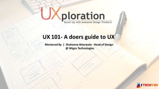UX 101- A doers guide to UX
Mentored By | Shaheena Attarwala - Head of Design
@ Wigzo Technologies
 