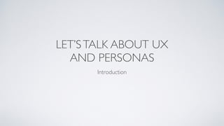 LET’STALK ABOUT UX
AND PERSONAS
Introduction
 