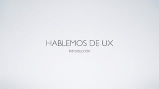 HABLEMOS DE UX
Introducción
 