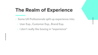 The Realm of Experience
‣ Some UX Professionals split up experience into:
‣ User Exp., Customer Exp., Brand Exp.
‣ I don’t really like boxing in “experience”
 