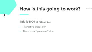 How is this going to work?
This is NOT a lecture…
‣ Interactive discussion
‣ There is no “questions” slide
 