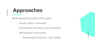 Approaches
4. Reading/Theory/First Principles
‣ Proven (peer reviewed)
‣ Sometimes the theory isn’t practical
‣ Behavioural economics
‣ Predictably Irrational - Dan Ariely
 