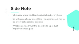 Side Note
‣ UX is very broad and touches just about everything
‣ So unless you know everything - impossible… it has to
be a very collaborative exercise
‣ What you actually want to do is build a product
improvement engine
 
