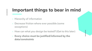 Important things to bear in mind
‣ Hierarchy of information
‣ Decrease friction where ever possible (some
exceptions)
‣ How can what you design be tested? (Get to this later)
‣ Every choice must be justiﬁed/informed by the
data/constraints
 