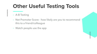 Other Useful Testing Tools
‣ A-B Testing
‣ Net Promoter Score - how likely are you to recommend
this to a friend/colleague
‣ Watch people use the app
 