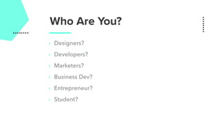 Who Are You?
‣ Designers?
‣ Developers?
‣ Marketers?
‣ Business Dev?
‣ Entrepreneur?
‣ Student?
 