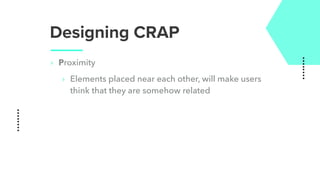 Designing CRAP
‣ Proximity
‣ Elements placed near each other, will make users
think that they are somehow related
 