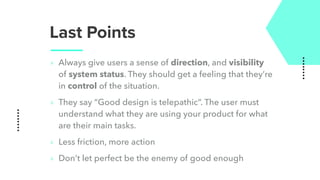 Last Points
‣ Always give users a sense of direction, and visibility
of system status. They should get a feeling that they’re
in control of the situation.
‣ They say “Good design is telepathic”. The user must
understand what they are using your product for what
are their main tasks.
‣ Less friction, more action
‣ Don’t let perfect be the enemy of good enough
 