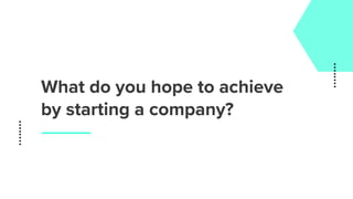 What do you hope to achieve
by starting a company?
 