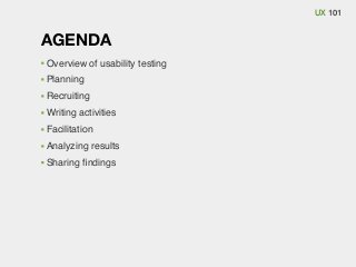 UX 101

AGENDA
Overview of usability testing
Planning
Recruiting
Writing activities
Facilitation
Analyzing results
Sharing ﬁndings

 