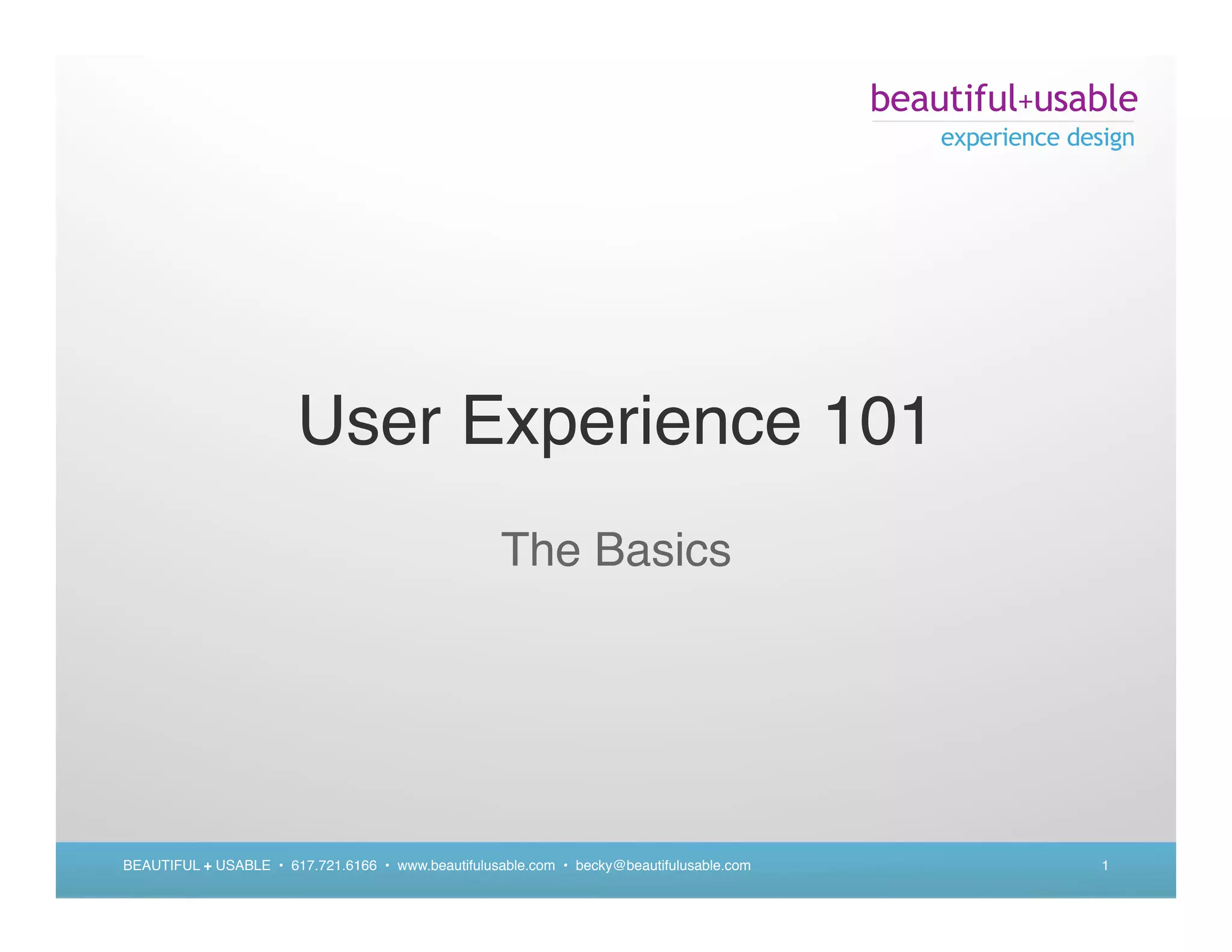 beautiful+usable
                                                                                              experience design




                        User Experience 101
                                                    The Basics




BEAUTIFUL + USABLE • 617.721.6166 • www.beautifulusable.com • becky@beautifulusable.com                     1
 