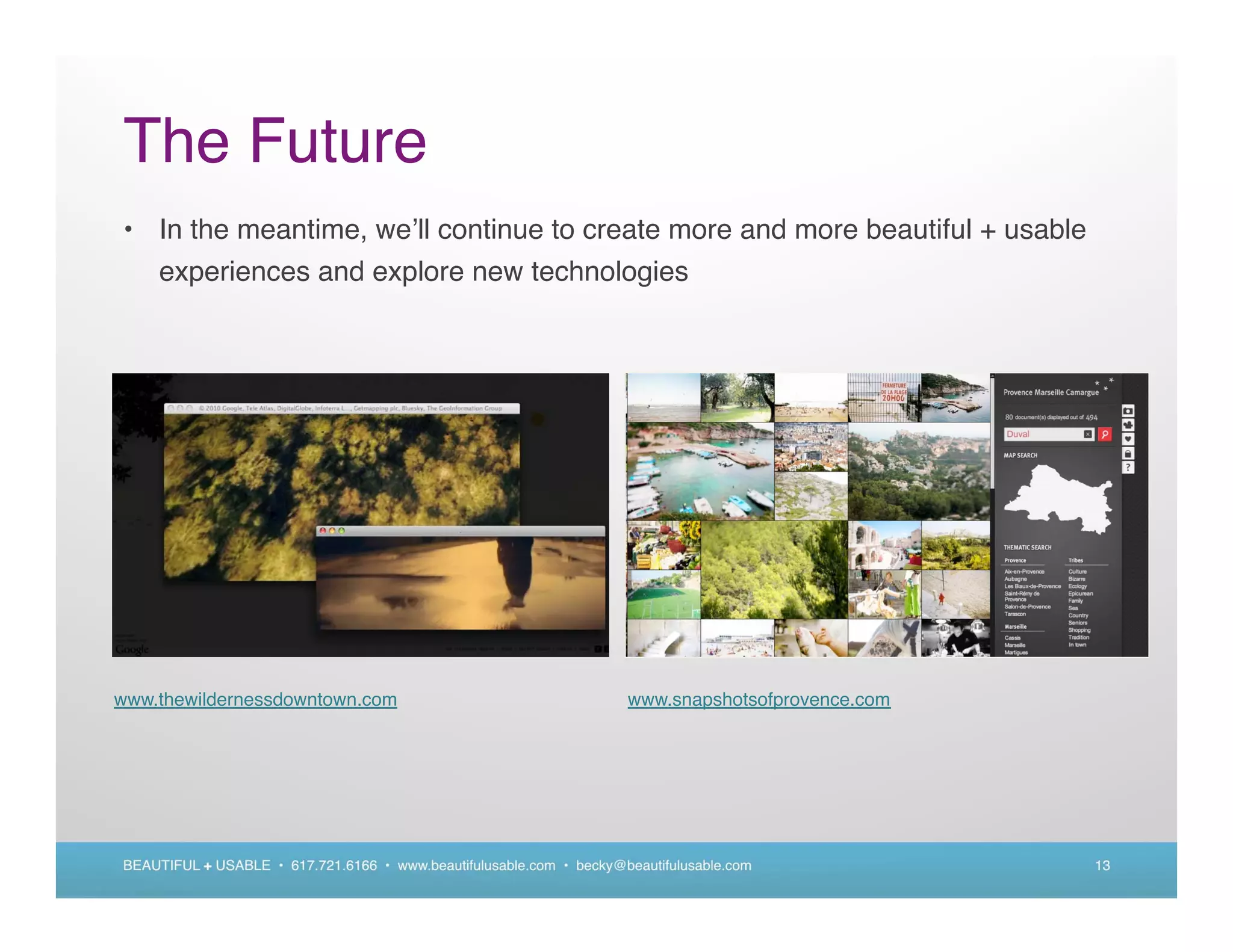The Future
• In the meantime, we ll continue to create more and more beautiful + usable
  experiences and explore new technologies




www.thewildernessdowntown.com                                        www.snapshotsofprovence.com




BEAUTIFUL + USABLE • 617.721.6166 • www.beautifulusable.com • becky@beautifulusable.com            13
 