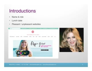 Introductions
• Name & role
• Lunch date
• Pleasant / unpleasant websites




BEAUTIFUL + USABLE • 617.721.6166 • www.beautifulusable.com • becky@beautifulusable.com   3
 