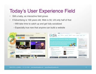 Today s User Experience Field
• Still a baby, as interactive ﬁeld grows
• If Advertising is 100 years old, Web is 50, UX only half of that
      – Will take time to catch up and get fully socialized
      – Especially true now that anyone can build a website




BEAUTIFUL + USABLE • 617.721.6166 • www.beautifulusable.com • becky@beautifulusable.com   9
 