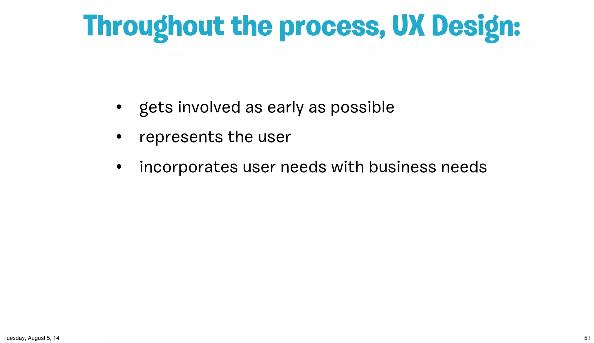 Throughout the process, UX Design:
• gets involved as early as possible
• represents the user
• incorporates user needs with business needs
 