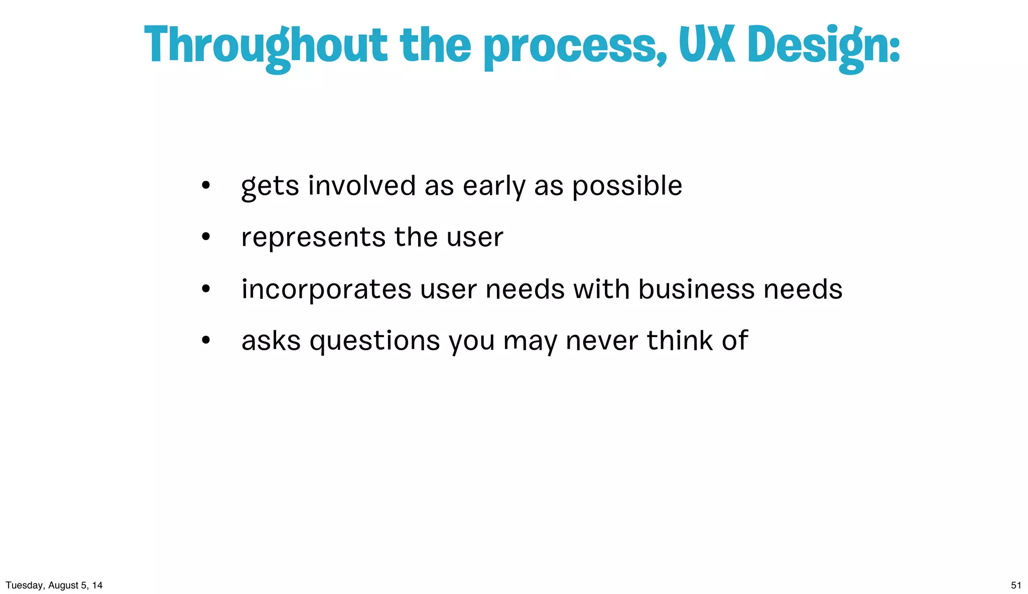 Throughout the process, UX Design:
• gets involved as early as possible
• represents the user
• incorporates user needs with business needs
• asks questions you may never think of
 